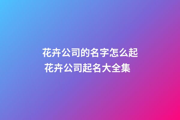 花卉公司的名字怎么起 花卉公司起名大全集-第1張-公司起名-玄機(jī)派